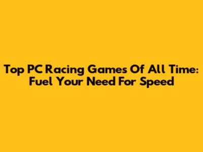 Top PC Racing Games Of All Time: Fuel Your Need For Speed