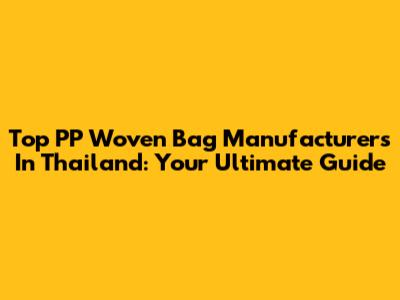 Top PP Woven Bag Manufacturers In Thailand: Your Ultimate Guide