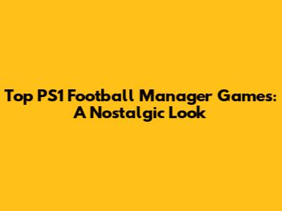 Top PS1 Football Manager Games: A Nostalgic Look
