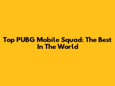 Top PUBG Mobile Squad: The Best In The World