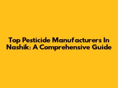 Top Pesticide Manufacturers In Nashik: A Comprehensive Guide
