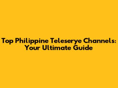 Top Philippine Teleserye Channels: Your Ultimate Guide