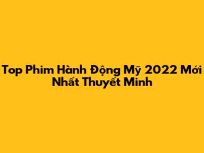 Top Phim Hành Động Mỹ 2022 Mới Nhất Thuyết Minh