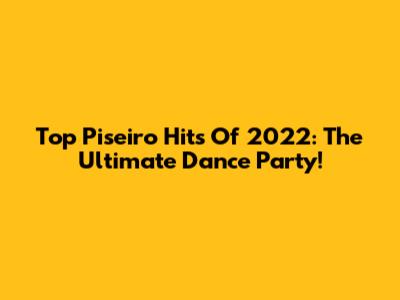 Top Piseiro Hits Of 2022: The Ultimate Dance Party!