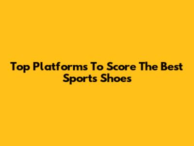 Top Platforms To Score The Best Sports Shoes