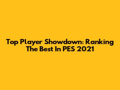 Top Player Showdown: Ranking The Best In PES 2021
