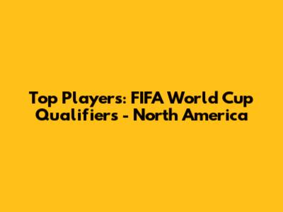 Top Players: FIFA World Cup Qualifiers - North America