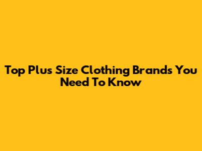 Top Plus Size Clothing Brands You Need To Know