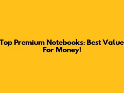 Top Premium Notebooks: Best Value For Money!