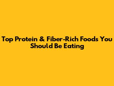 Top Protein & Fiber-Rich Foods You Should Be Eating