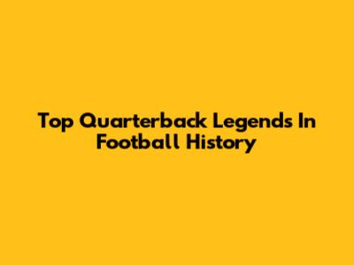 Top Quarterback Legends In Football History