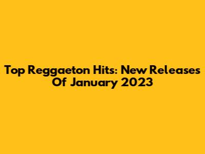 Top Reggaeton Hits: New Releases Of January 2023