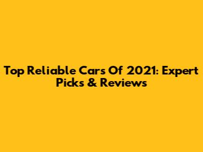 Top Reliable Cars Of 2021: Expert Picks & Reviews