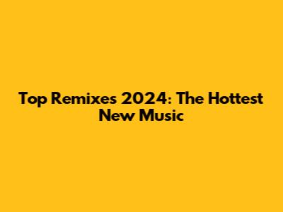 Top Remixes 2024: The Hottest New Music