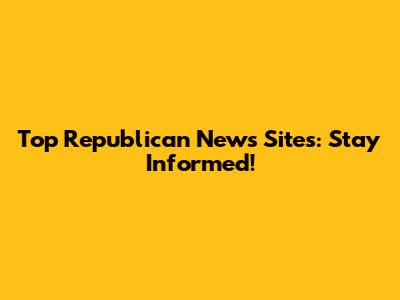 Top Republican News Sites: Stay Informed!