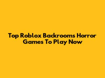 Top Roblox Backrooms Horror Games To Play Now