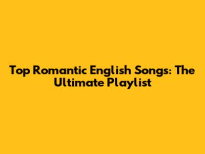 Top Romantic English Songs: The Ultimate Playlist