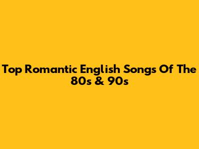 Top Romantic English Songs Of The 80s & 90s