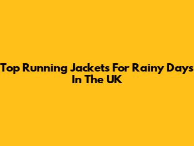 Top Running Jackets For Rainy Days In The UK