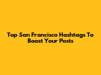 Top San Francisco Hashtags To Boost Your Posts