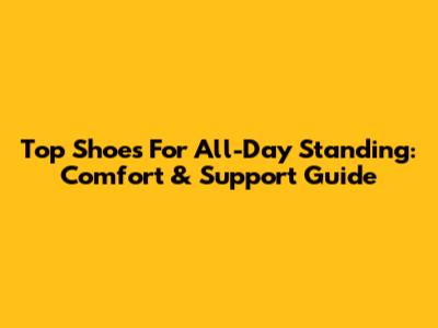 Top Shoes For All-Day Standing: Comfort & Support Guide