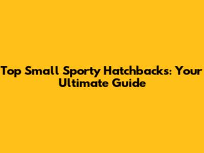 Top Small Sporty Hatchbacks: Your Ultimate Guide