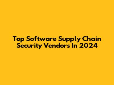 Top Software Supply Chain Security Vendors In 2024