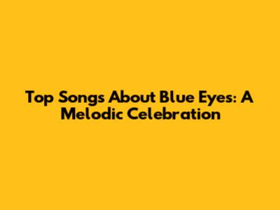 Top Songs About Blue Eyes: A Melodic Celebration
