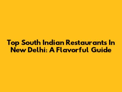 Top South Indian Restaurants In New Delhi: A Flavorful Guide