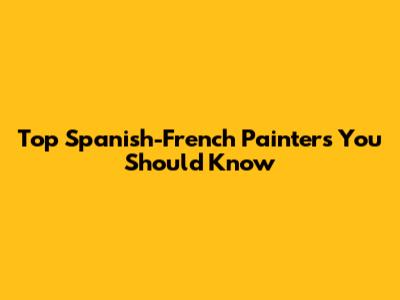 Top Spanish-French Painters You Should Know
