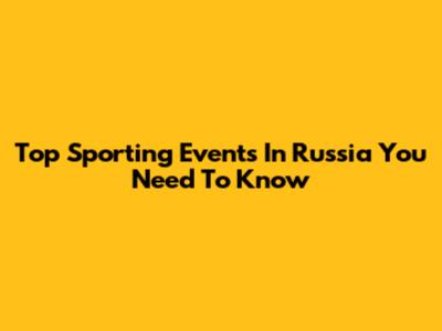 Top Sporting Events In Russia You Need To Know