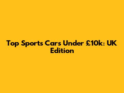 Top Sports Cars Under £10k: UK Edition