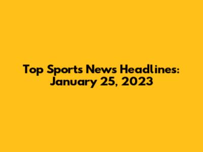 Top Sports News Headlines: January 25, 2023