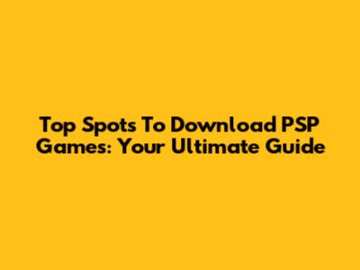 Top Spots To Download PSP Games: Your Ultimate Guide