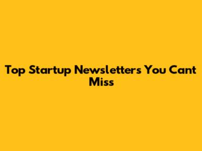 Top Startup Newsletters You Can't Miss