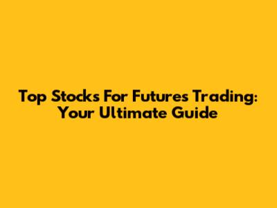 Top Stocks For Futures Trading: Your Ultimate Guide