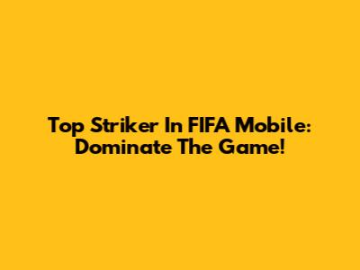 Top Striker In FIFA Mobile: Dominate The Game!