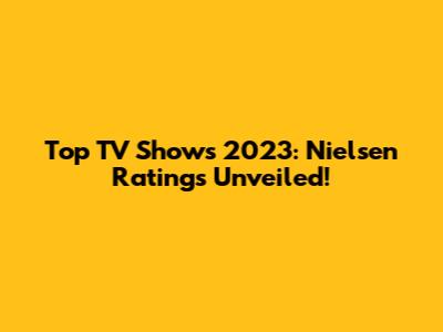 Top TV Shows 2023: Nielsen Ratings Unveiled!