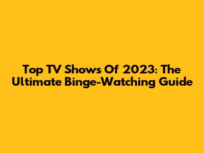 Top TV Shows Of 2023: The Ultimate Binge-Watching Guide