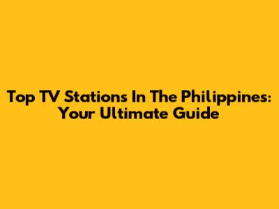 Top TV Stations In The Philippines: Your Ultimate Guide