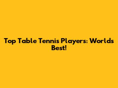 Top Table Tennis Players: World's Best!
