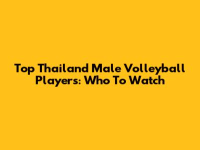 Top Thailand Male Volleyball Players: Who To Watch