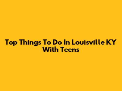 Top Things To Do In Louisville KY With Teens