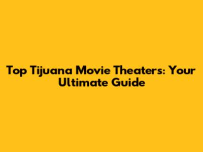 Top Tijuana Movie Theaters: Your Ultimate Guide