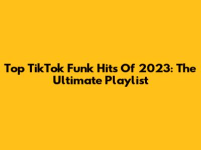 Top TikTok Funk Hits Of 2023: The Ultimate Playlist
