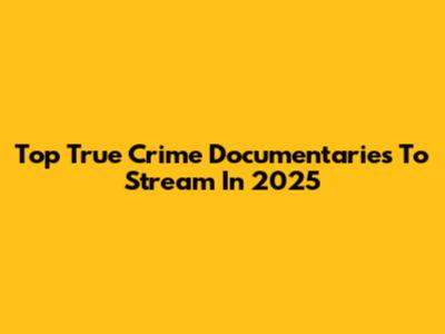 Top True Crime Documentaries To Stream In 2025