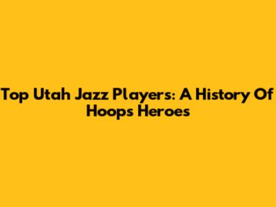 Top Utah Jazz Players: A History Of Hoops Heroes