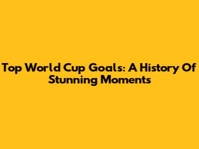 Top World Cup Goals: A History Of Stunning Moments
