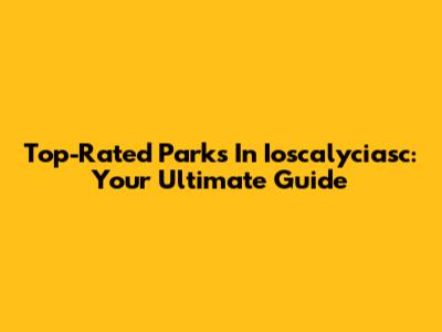 Top-Rated Parks In Ioscalyciasc: Your Ultimate Guide