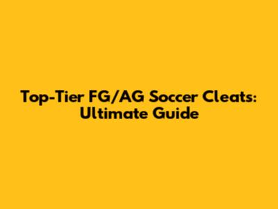 Top-Tier FG/AG Soccer Cleats: Ultimate Guide